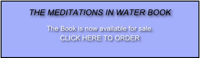 THE MEDITATIONS IN WATER BOOK

The Book is now available for sale.
CLICK HERE TO ORDER 