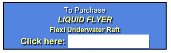 To Purchase 
LIQUID FLYER 
Flexi Underwater Raft
Click here: info@ashiau.com