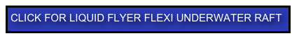 CLICK FOR LIQUID FLYER FLEXI UNDERWATER RAFT